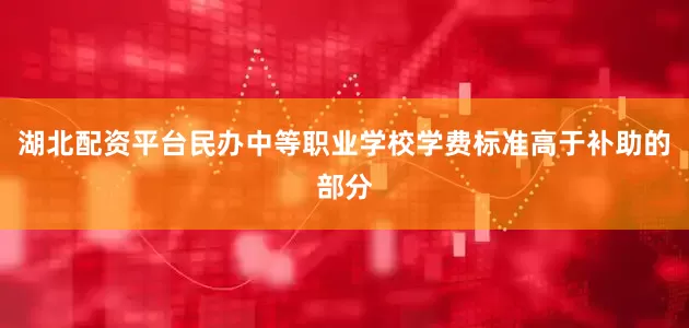 湖北配资平台民办中等职业学校学费标准高于补助的部分