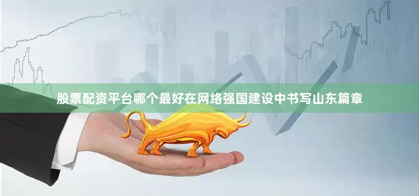 股票配资平台哪个最好在网络强国建设中书写山东篇章