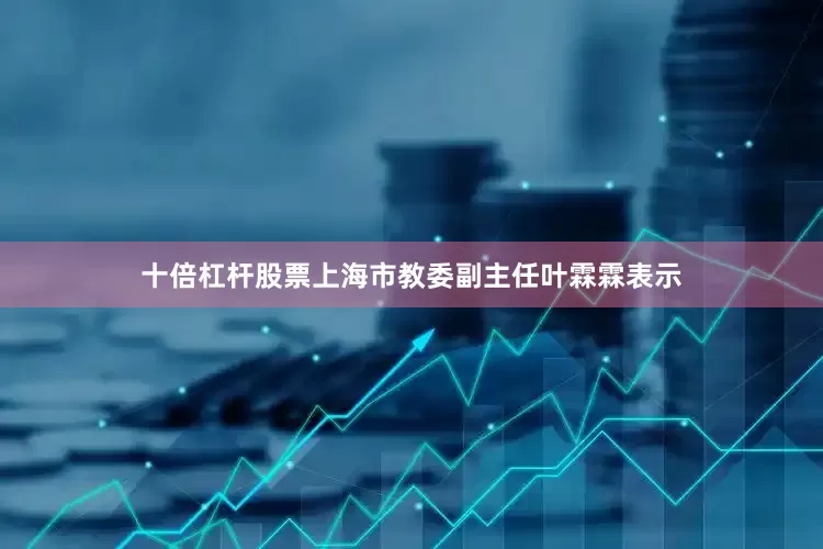 十倍杠杆股票　　上海市教委副主任叶霖霖表示