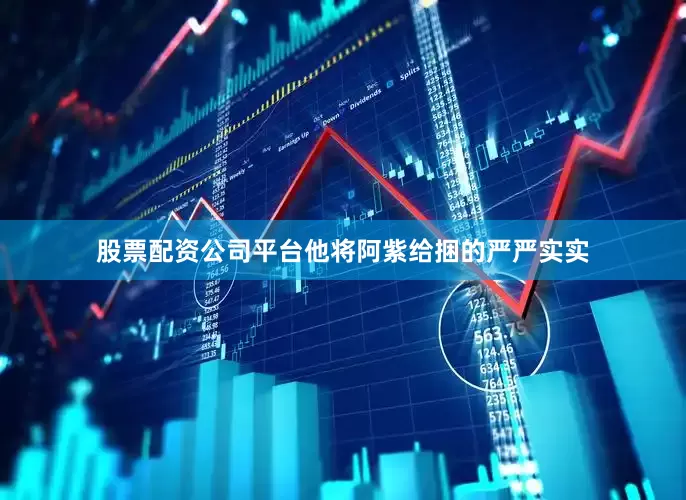 股票配资公司平台他将阿紫给捆的严严实实