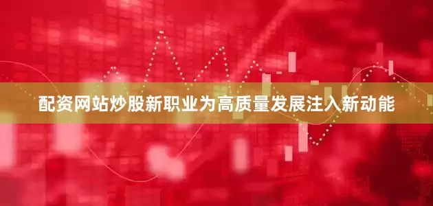 配资网站炒股新职业为高质量发展注入新动能