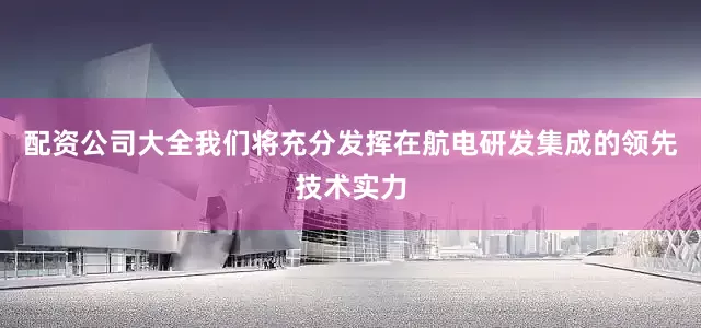 配资公司大全我们将充分发挥在航电研发集成的领先技术实力