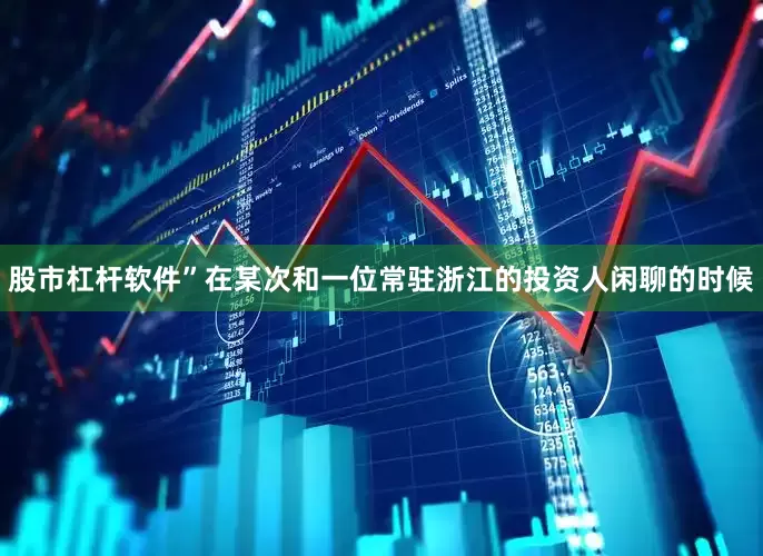 股市杠杆软件”在某次和一位常驻浙江的投资人闲聊的时候