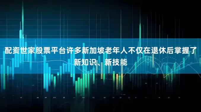 配资世家股票平台许多新加坡老年人不仅在退休后掌握了新知识、新技能