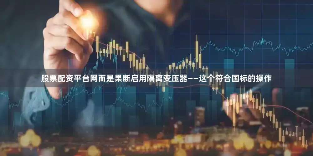 股票配资平台网而是果断启用隔离变压器——这个符合国标的操作