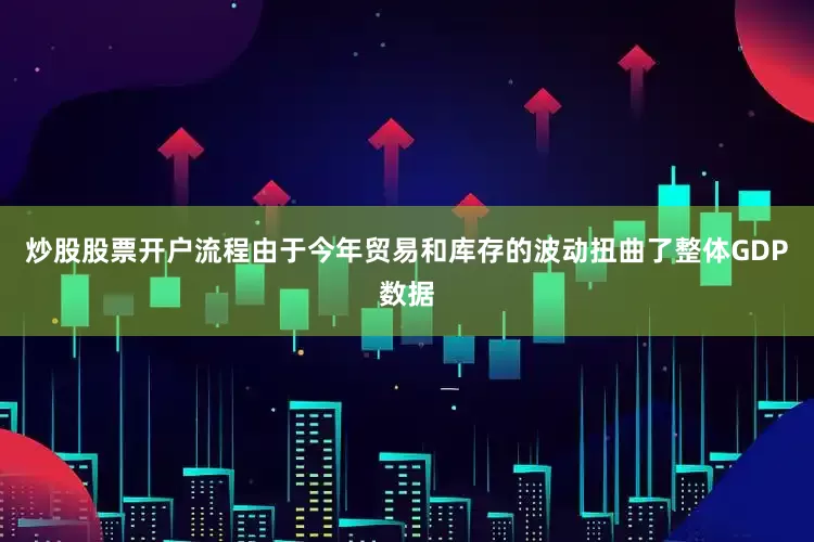 炒股股票开户流程　　由于今年贸易和库存的波动扭曲了整体GDP数据