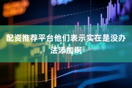 配资推荐平台他们表示实在是没办法添加啊