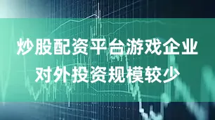 炒股配资平台游戏企业对外投资规模较少