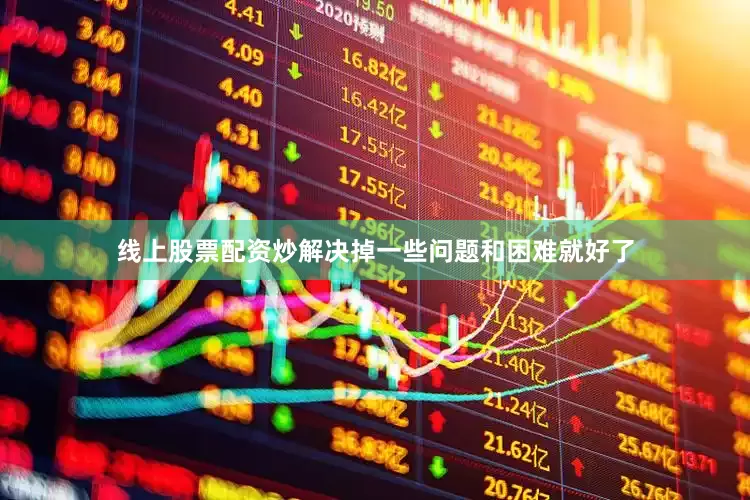 线上股票配资炒解决掉一些问题和困难就好了